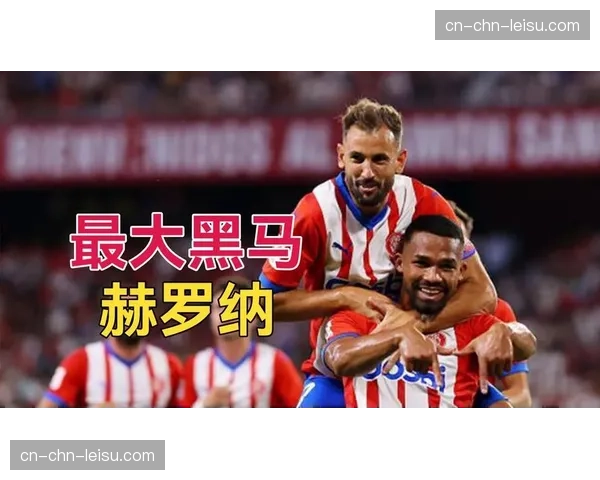 深度解析：赫罗纳的“黑马”之旅，战术体系与数据分析